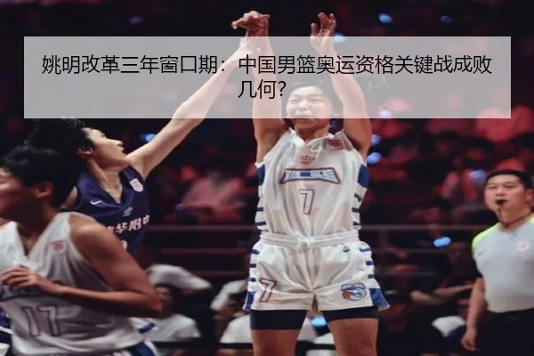姚明改革三年窗口期：中国男篮奥运资格关键战成败几何？