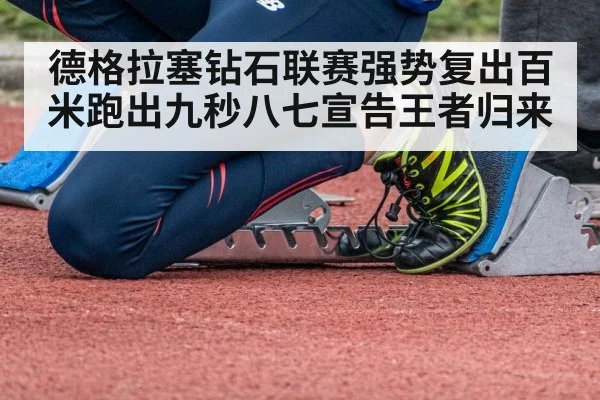 德格拉塞钻石联赛强势复出百米跑出九秒八七宣告王者归来
