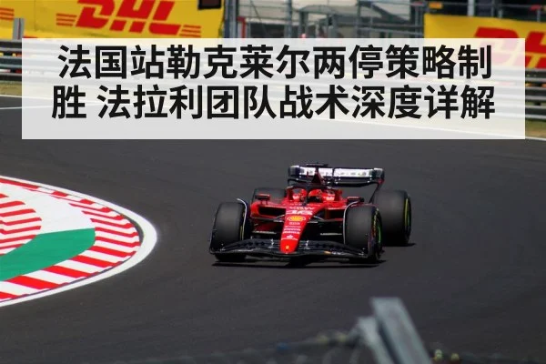法国站勒克莱尔两停策略制胜 法拉利团队战术深度详解