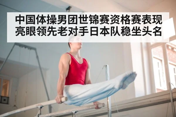 中国体操男团世锦赛资格赛表现亮眼领先老对手日本队稳坐头名