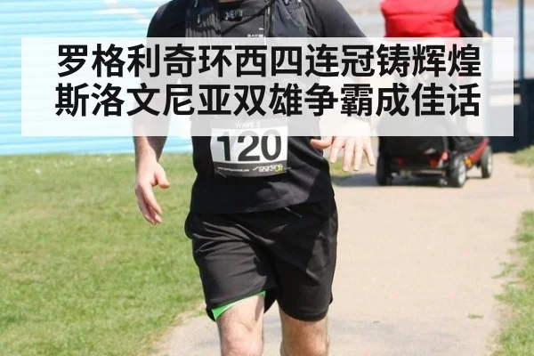 罗格利奇环西四连冠铸辉煌斯洛文尼亚双雄争霸成佳话