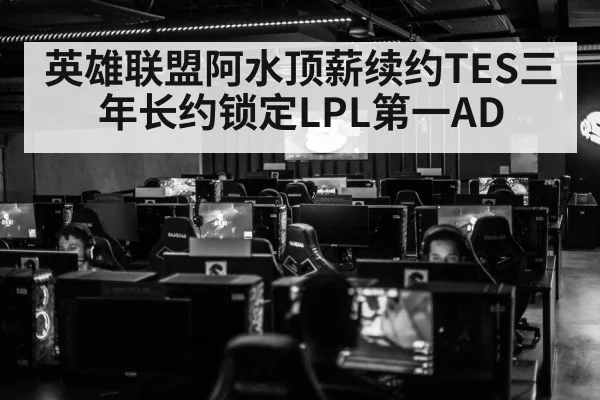 英雄联盟阿水顶薪续约TES三年长约锁定LPL第一AD
