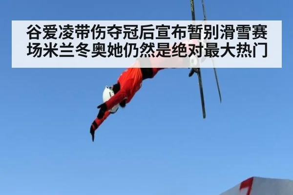 谷爱凌带伤夺冠后宣布暂别滑雪赛场米兰冬奥她仍然是绝对最大热门