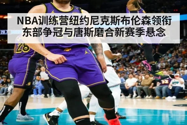 NBA训练营纽约尼克斯布伦森领衔东部争冠与唐斯磨合新赛季悬念