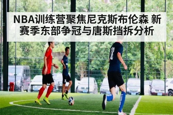 NBA训练营聚焦尼克斯布伦森 新赛季东部争冠与唐斯挡拆分析