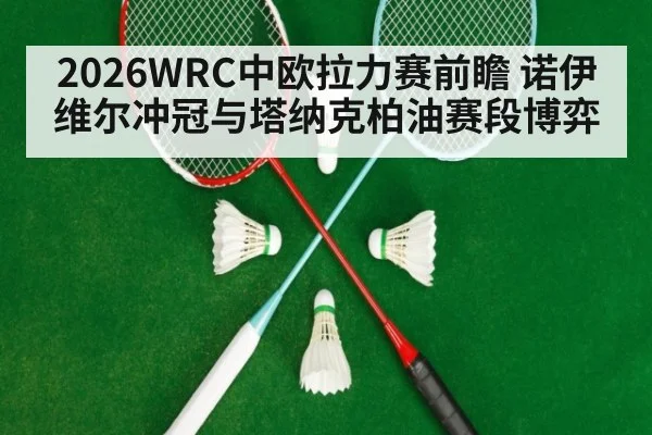2026WRC中欧拉力赛前瞻 诺伊维尔冲冠与塔纳克柏油赛段博弈