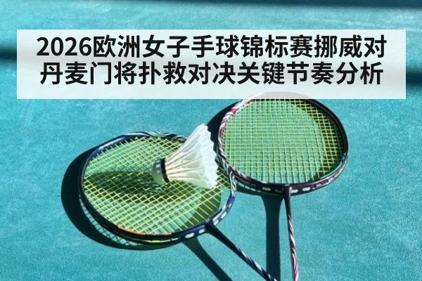 2026欧洲女子手球锦标赛挪威对丹麦门将扑救对决关键节奏分析